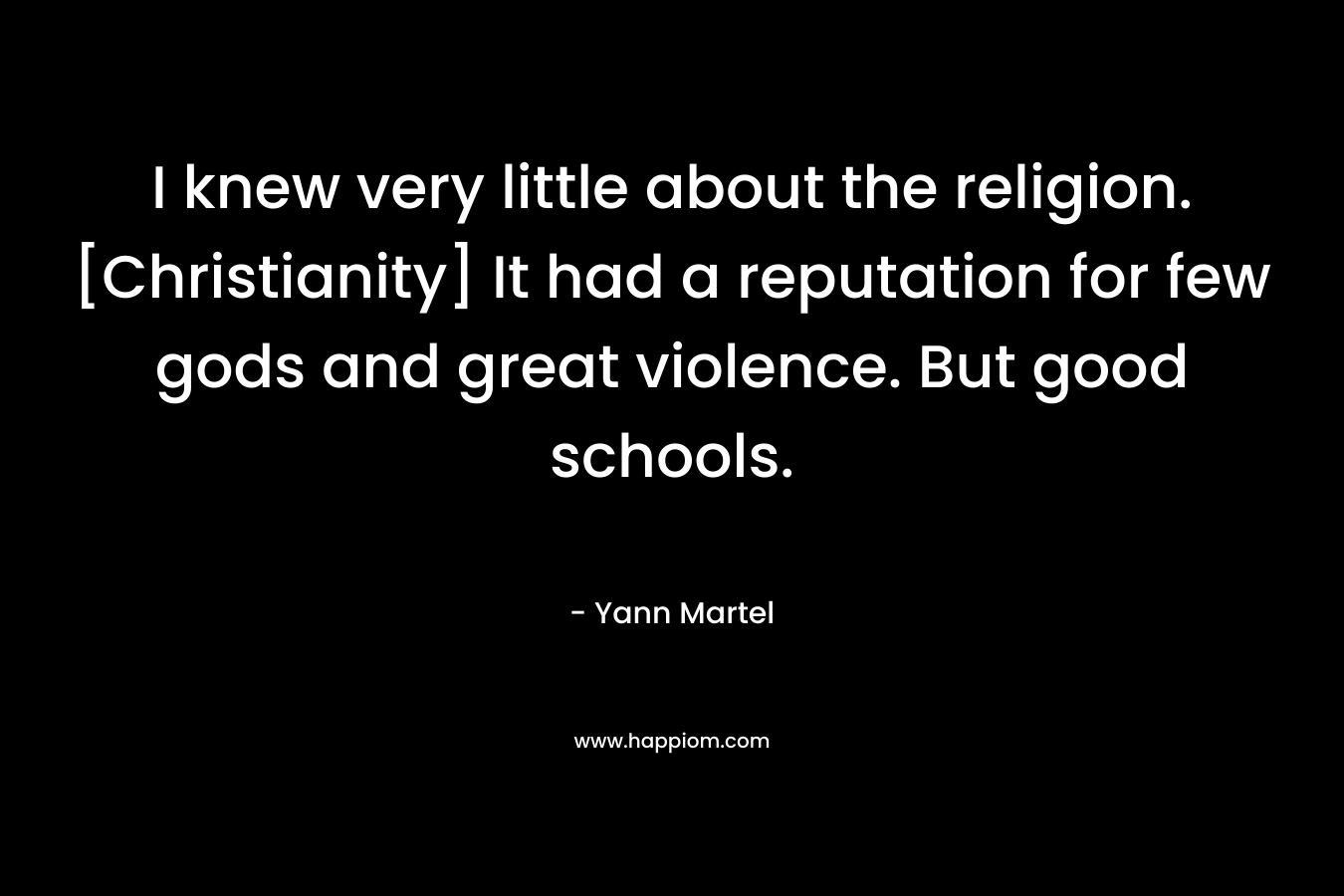 I knew very little about the religion. [Christianity] It had a reputation for few gods and great violence. But good schools.