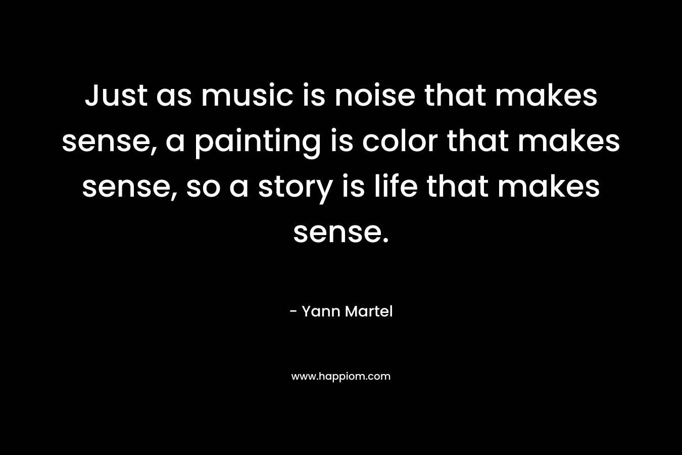 Just as music is noise that makes sense, a painting is color that makes sense, so a story is life that makes sense.