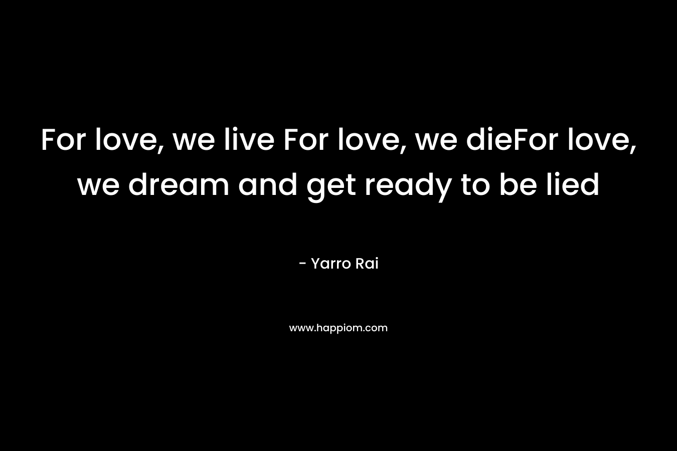 For love, we live For love, we dieFor love, we dream and get ready to be lied