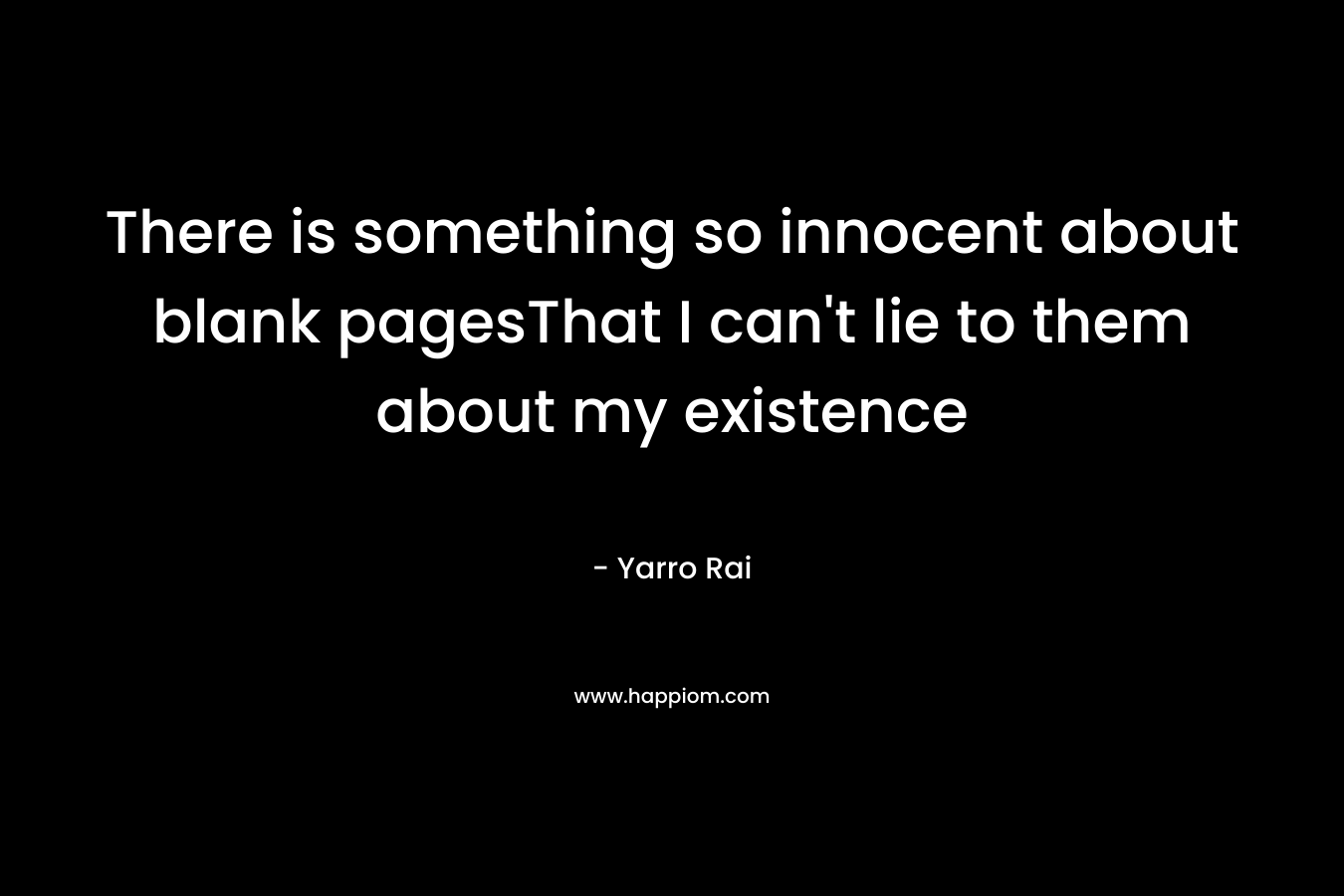 There is something so innocent about blank pagesThat I can’t lie to them about my existence – Yarro Rai