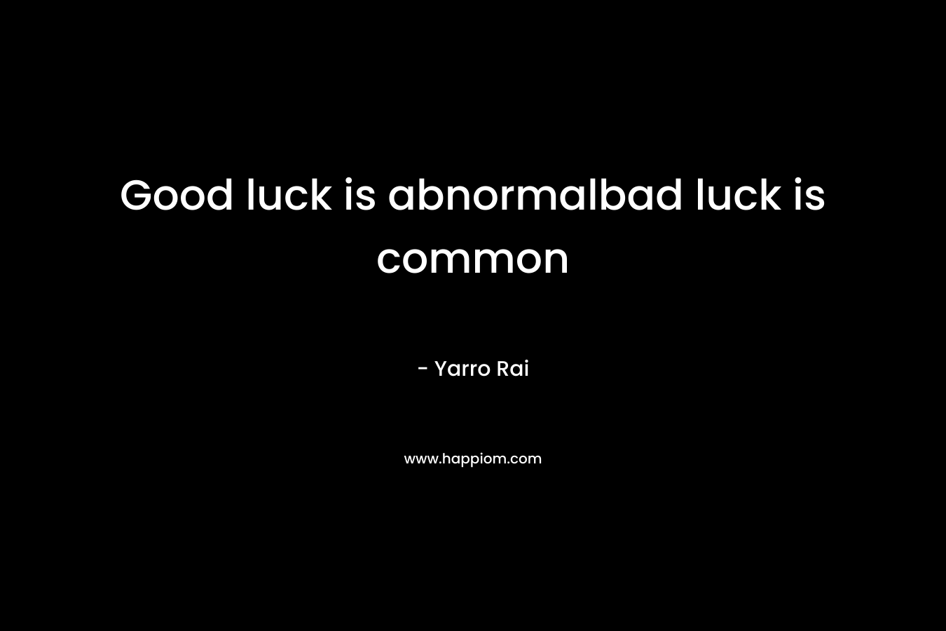 Good luck is abnormalbad luck is common – Yarro Rai