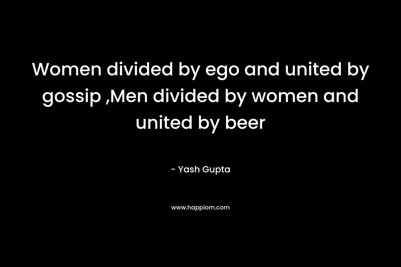 Women divided by ego and united by gossip ,Men divided by women and united by beer