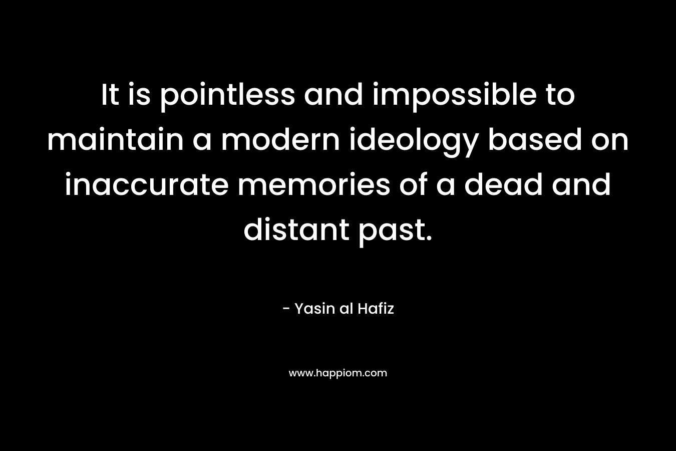 It is pointless and impossible to maintain a modern ideology based on inaccurate memories of a dead and distant past.