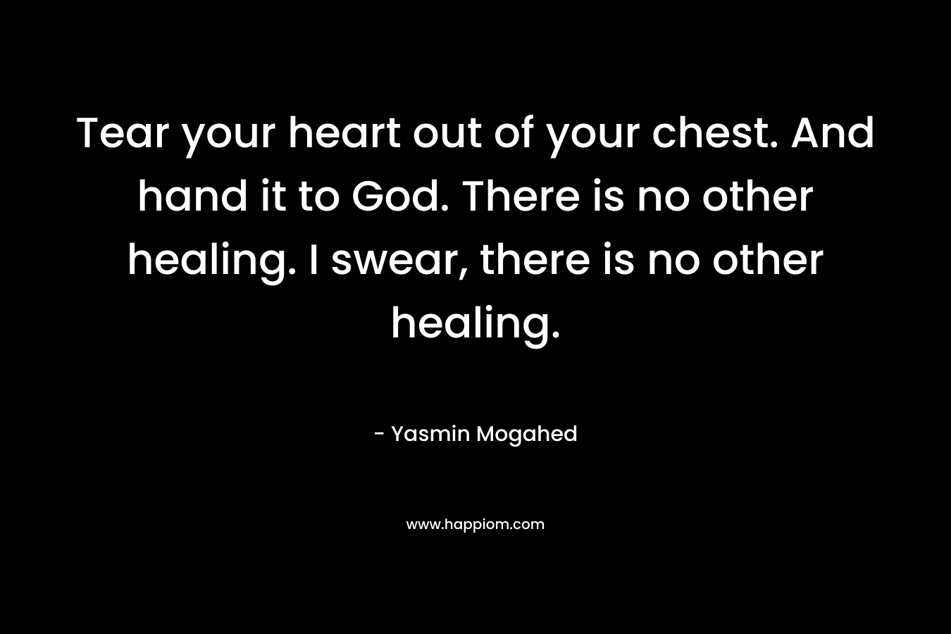 Tear your heart out of your chest. And hand it to God. There is no other healing. I swear, there is no other healing.