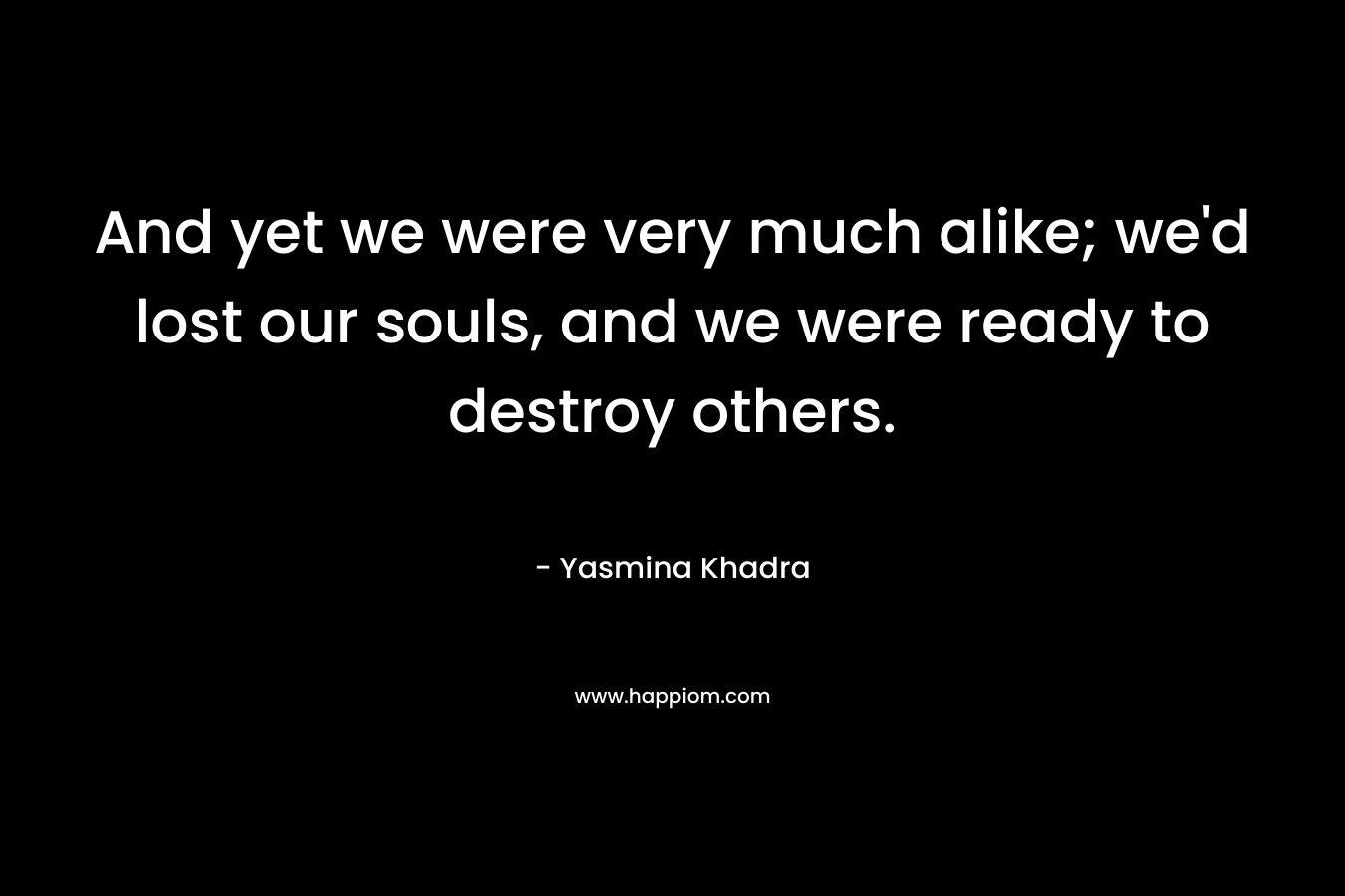 And yet we were very much alike; we’d lost our souls, and we were ready to destroy others. – Yasmina Khadra