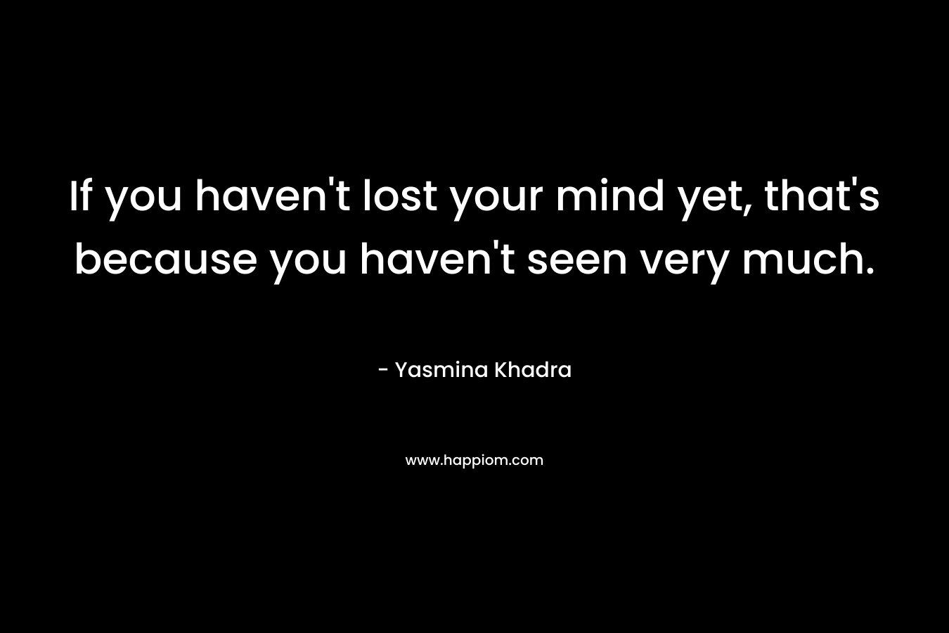 If you haven’t lost your mind yet, that’s because you haven’t seen very much. – Yasmina Khadra