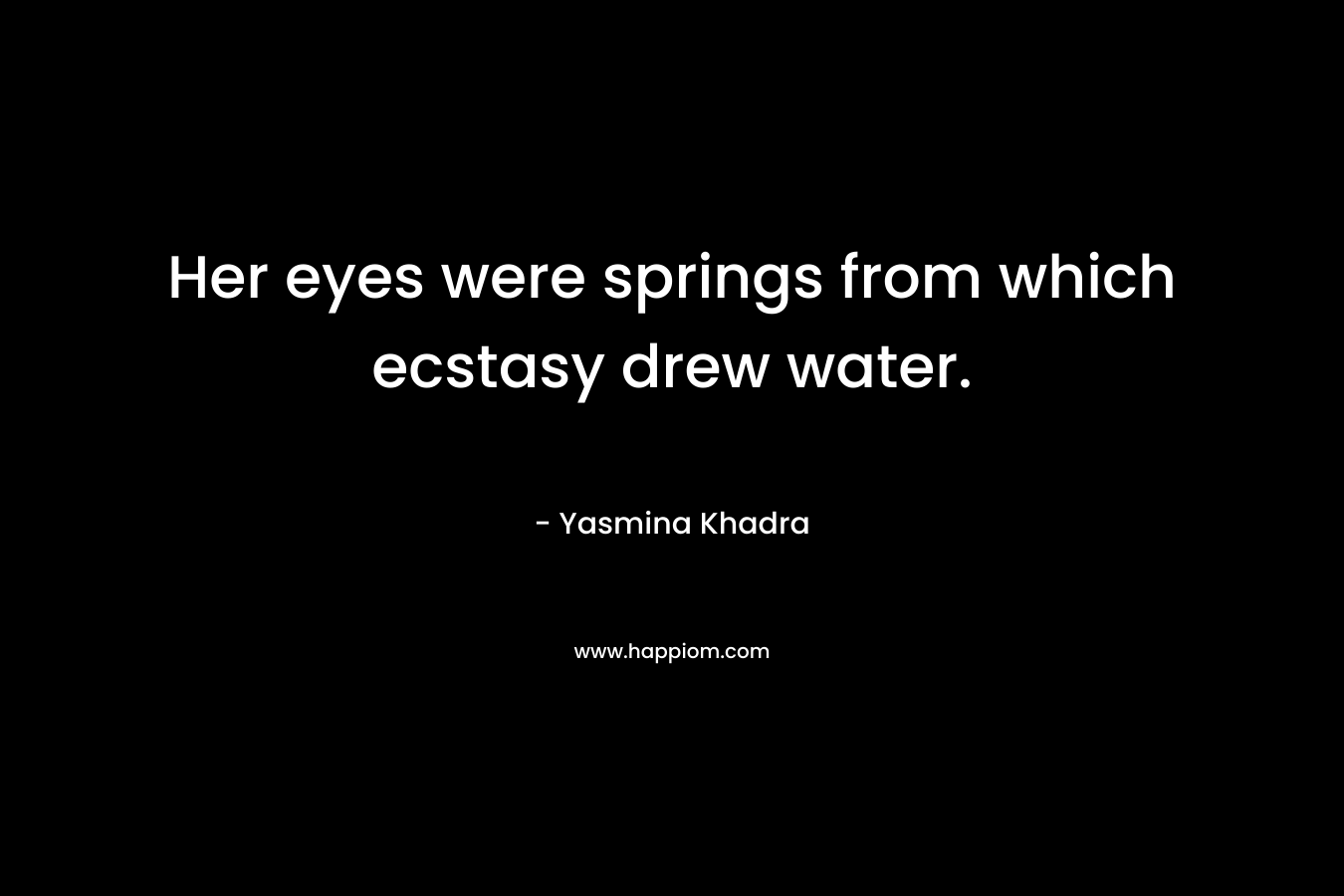 Her eyes were springs from which ecstasy drew water.