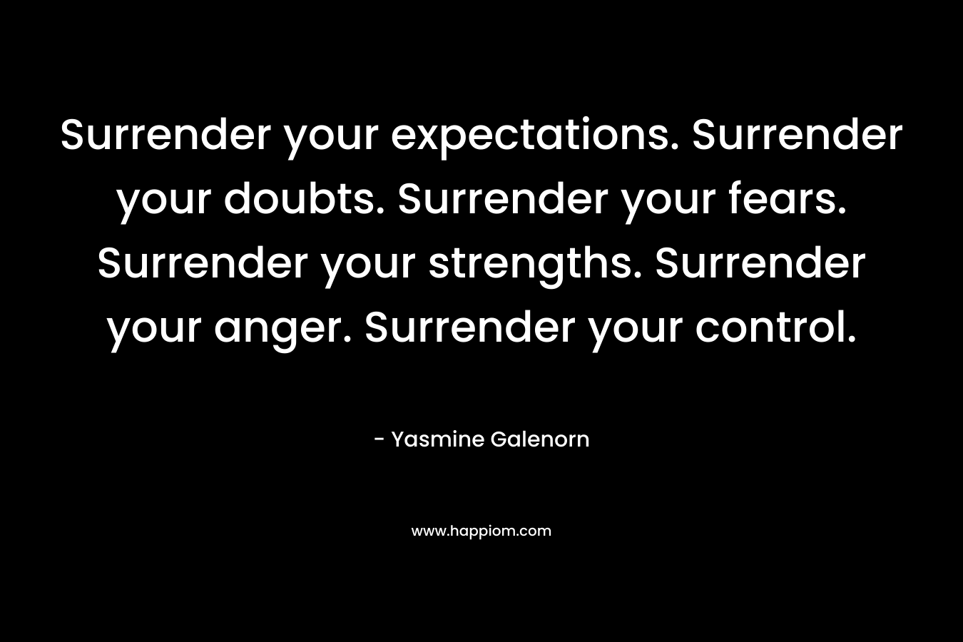 Surrender your expectations. Surrender your doubts. Surrender your fears. Surrender your strengths. Surrender your anger. Surrender your control.