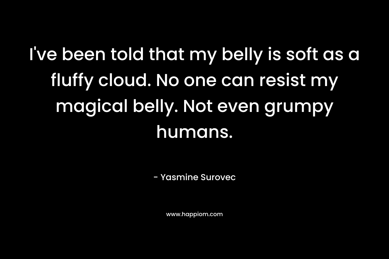I’ve been told that my belly is soft as a fluffy cloud. No one can resist my magical belly. Not even grumpy humans. – Yasmine Surovec