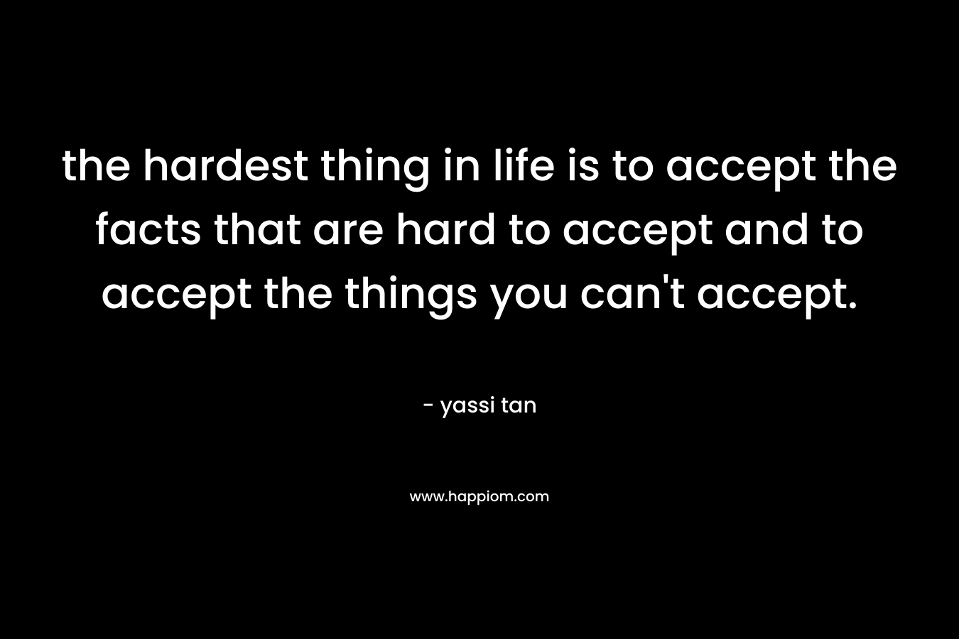 the hardest thing in life is to accept the facts that are hard to accept and to accept the things you can't accept.