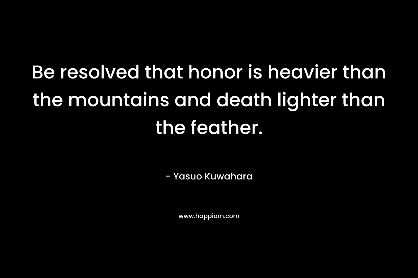 Be resolved that honor is heavier than the mountains and death lighter than the feather.