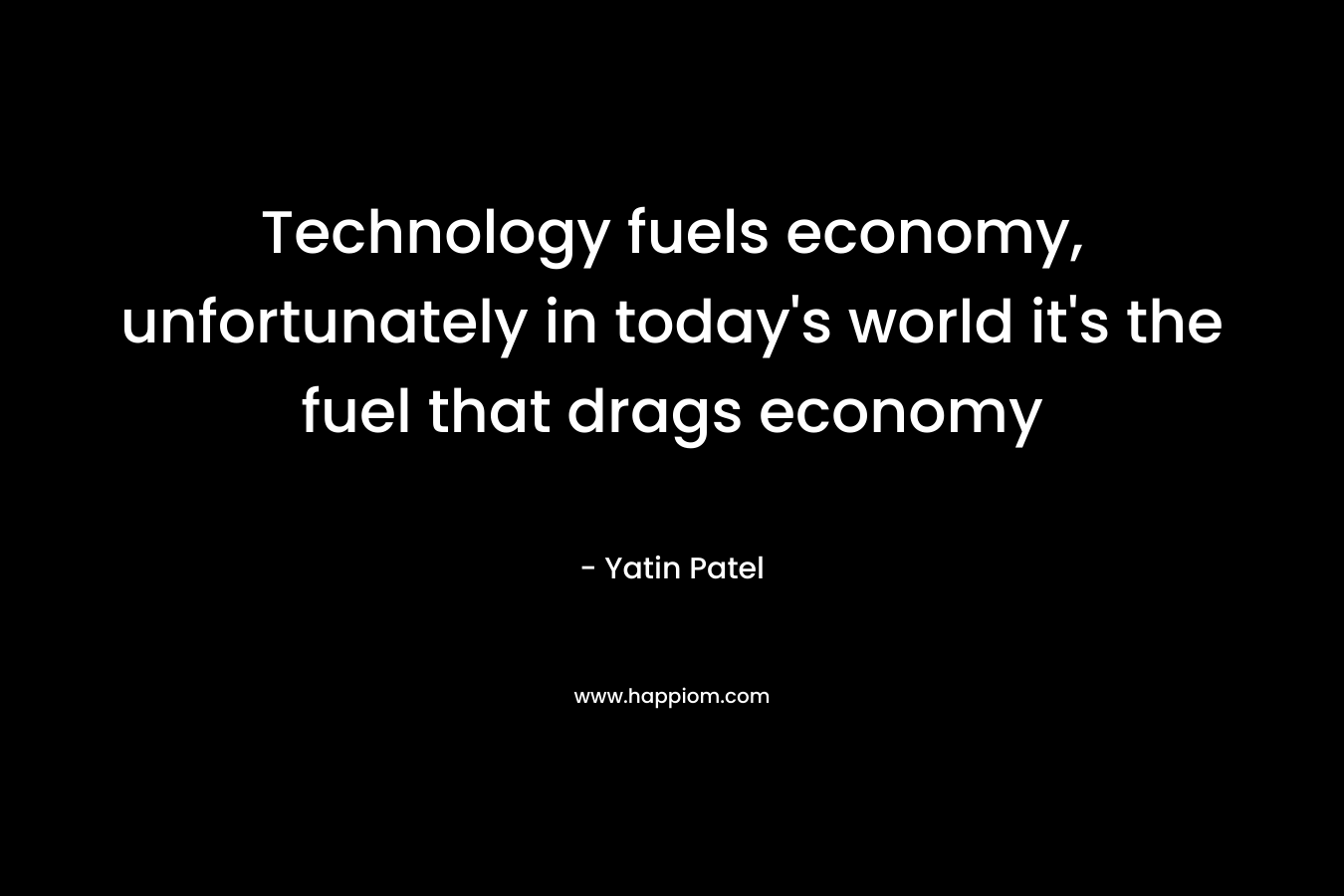 Technology fuels economy, unfortunately in today’s world it’s the fuel that drags economy – Yatin Patel