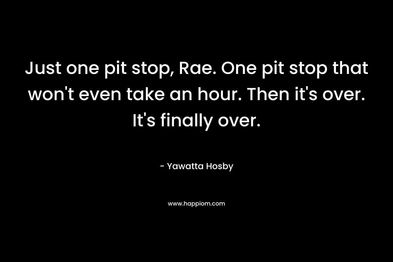 Just one pit stop, Rae. One pit stop that won’t even take an hour. Then it’s over. It’s finally over. – Yawatta Hosby