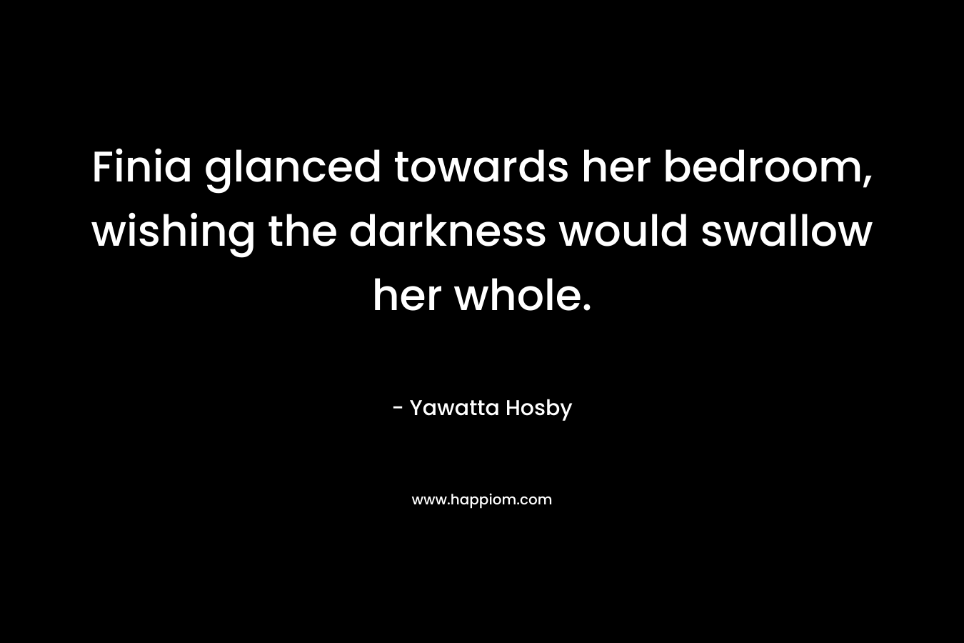 Finia glanced towards her bedroom, wishing the darkness would swallow her whole. – Yawatta Hosby
