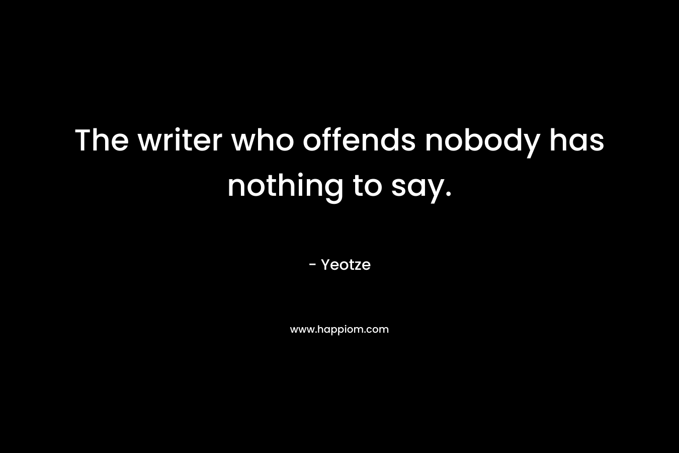 The writer who offends nobody has nothing to say. – Yeotze