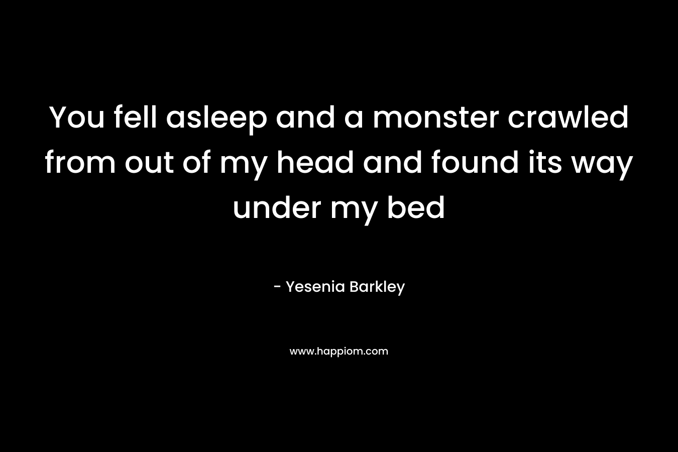 You fell asleep and a monster crawled from out of my head and found its way under my bed – Yesenia Barkley