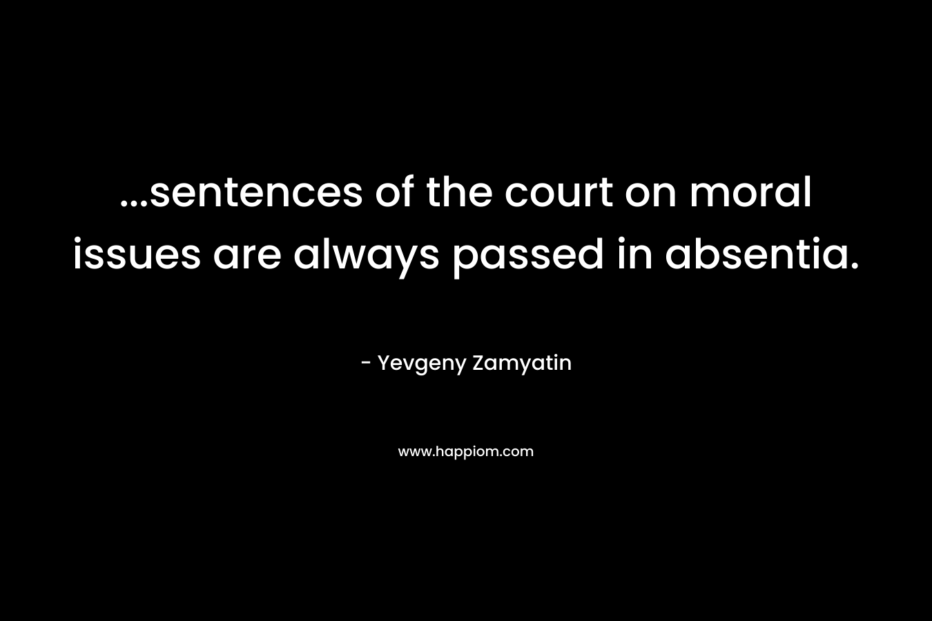 …sentences of the court on moral issues are always passed in absentia. – Yevgeny Zamyatin