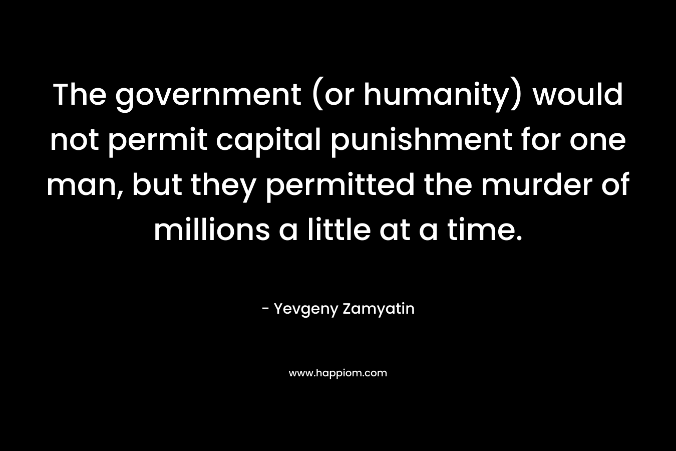 The government (or humanity) would not permit capital punishment for one man, but they permitted the murder of millions a little at a time. – Yevgeny Zamyatin