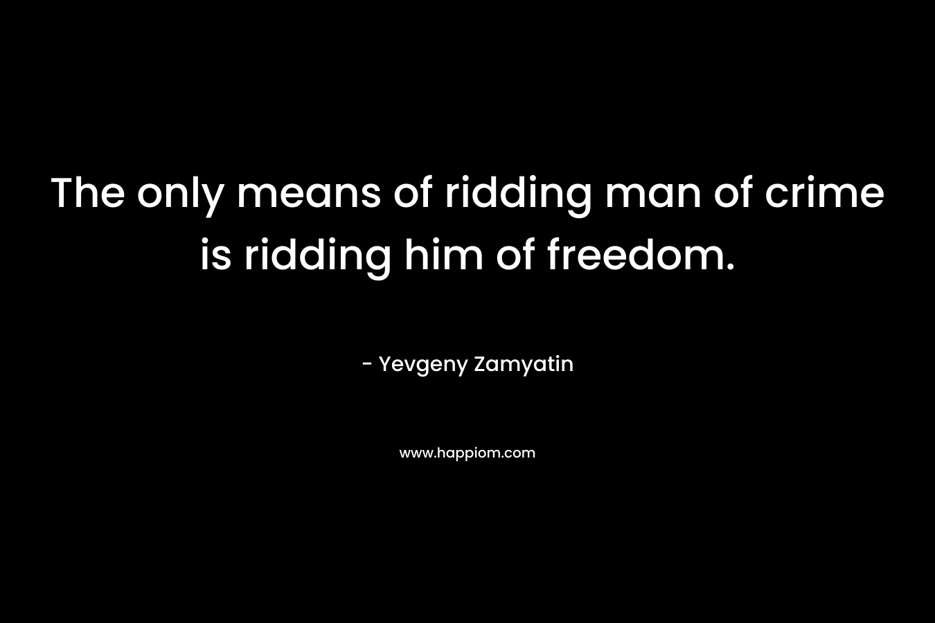 The only means of ridding man of crime is ridding him of freedom.