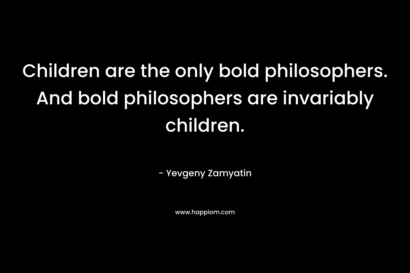 Children are the only bold philosophers. And bold philosophers are invariably children.