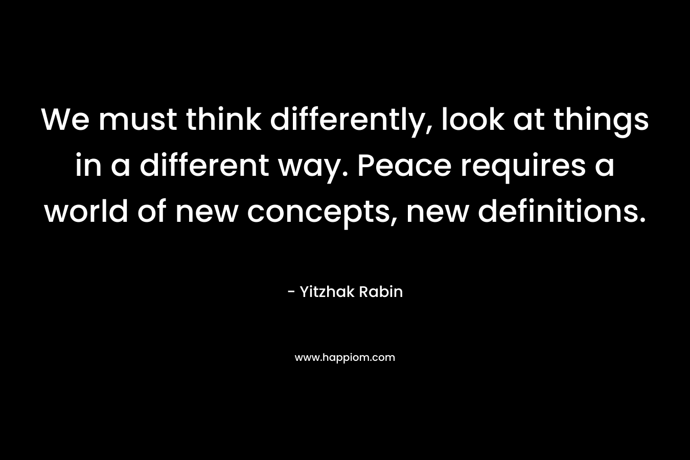 We must think differently, look at things in a different way. Peace requires a world of new concepts, new definitions.