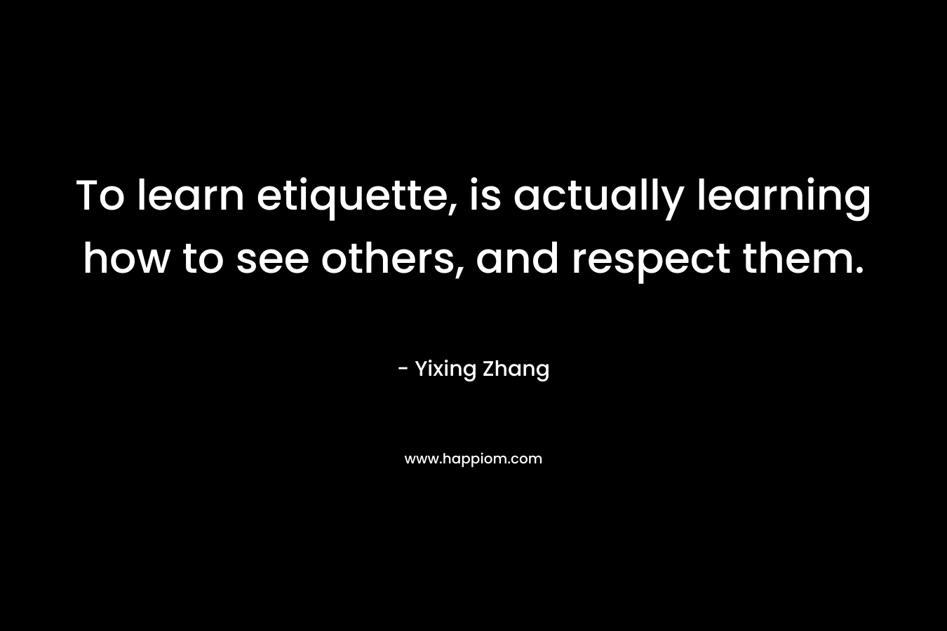 To learn etiquette, is actually learning how to see others, and respect them.