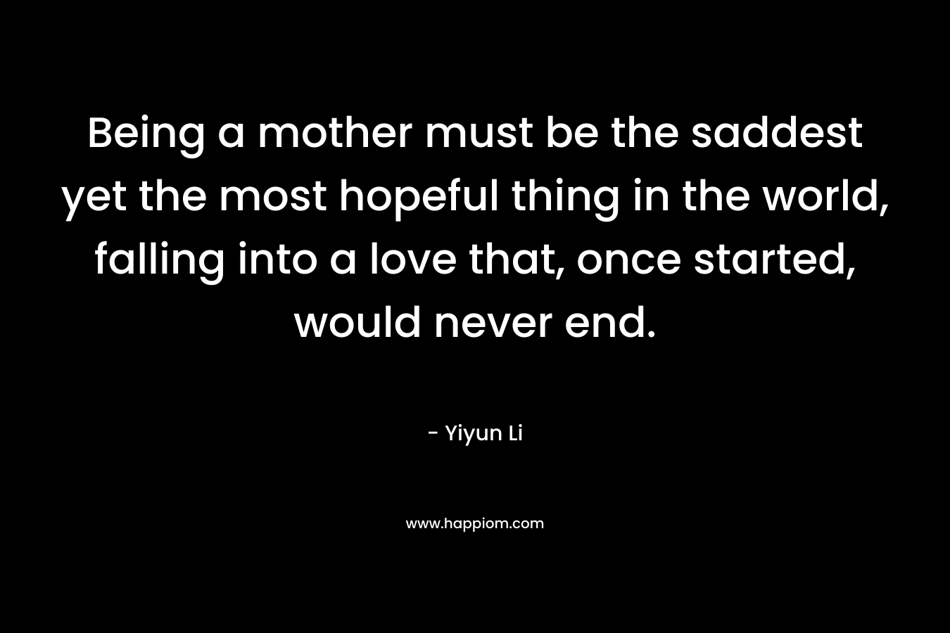 Being a mother must be the saddest yet the most hopeful thing in the world, falling into a love that, once started, would never end.