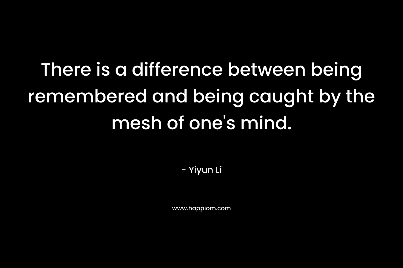 There is a difference between being remembered and being caught by the mesh of one's mind.