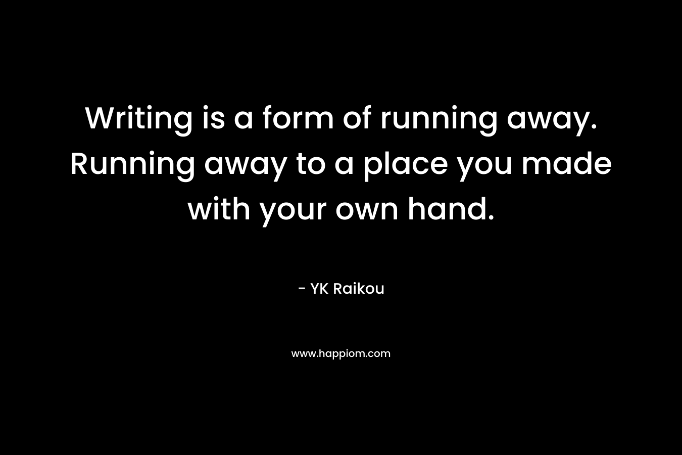 Writing is a form of running away. Running away to a place you made with your own hand.