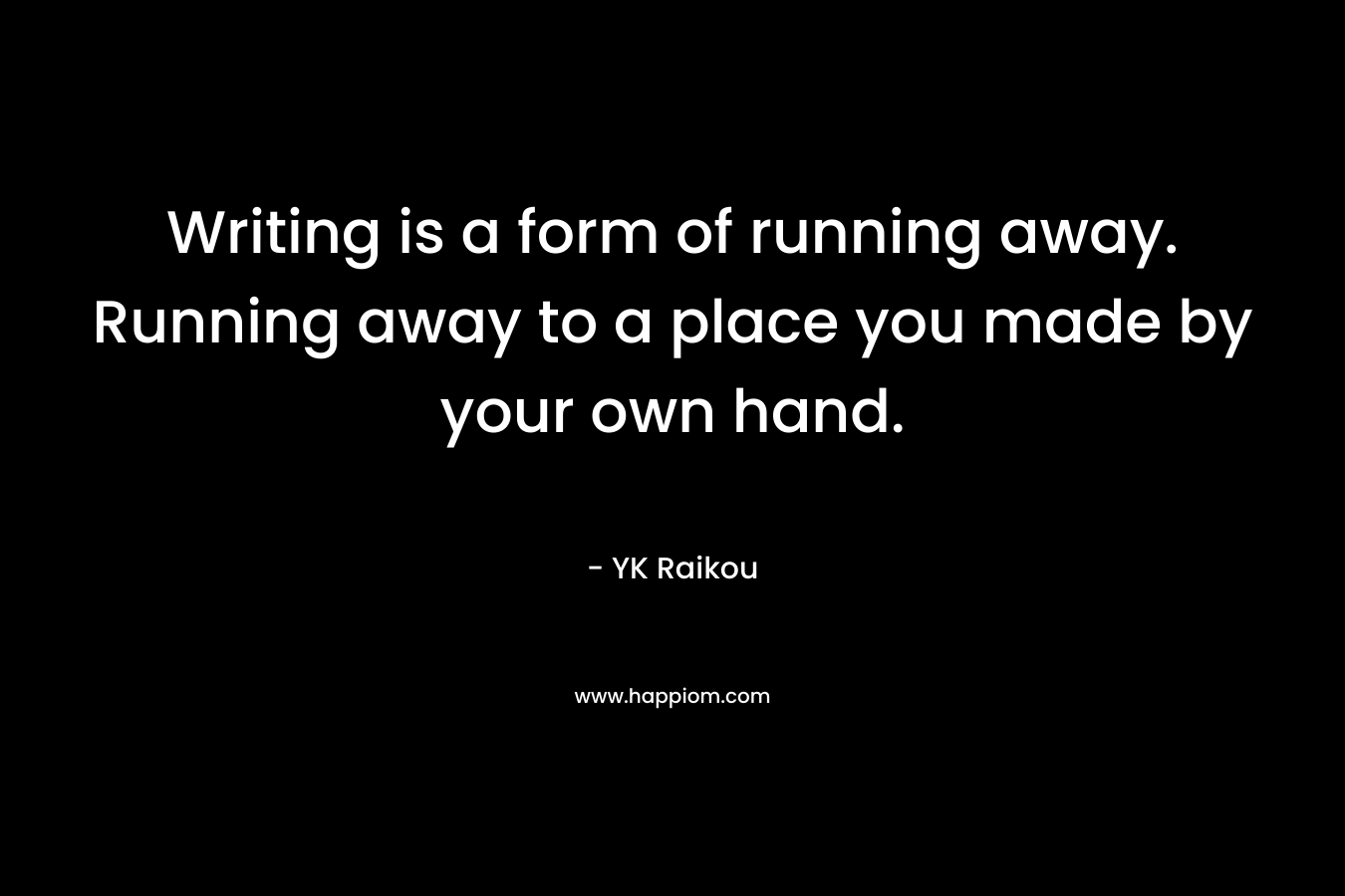 Writing is a form of running away. Running away to a place you made by your own hand.