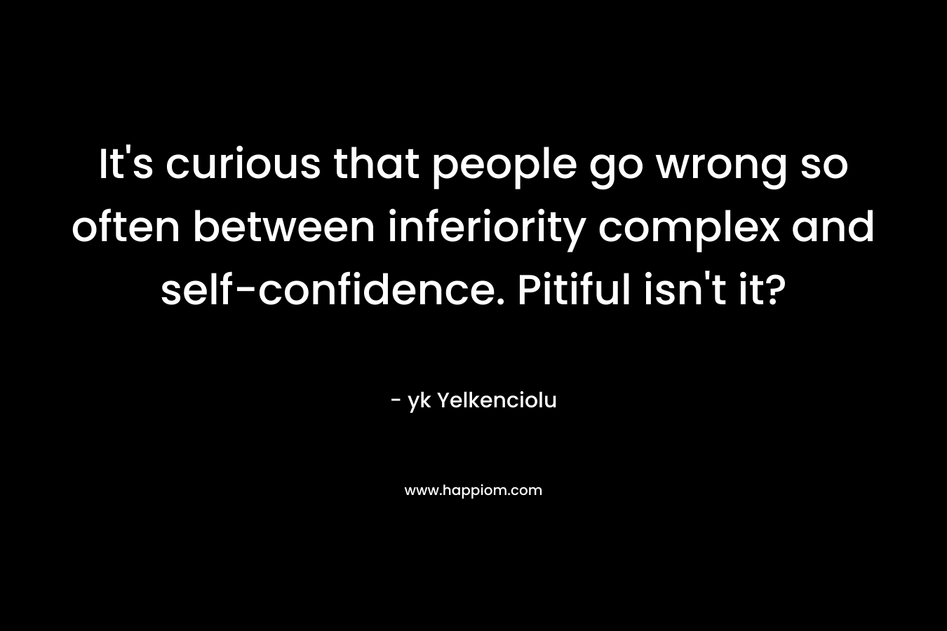 It's curious that people go wrong so often between inferiority complex and self-confidence. Pitiful isn't it?