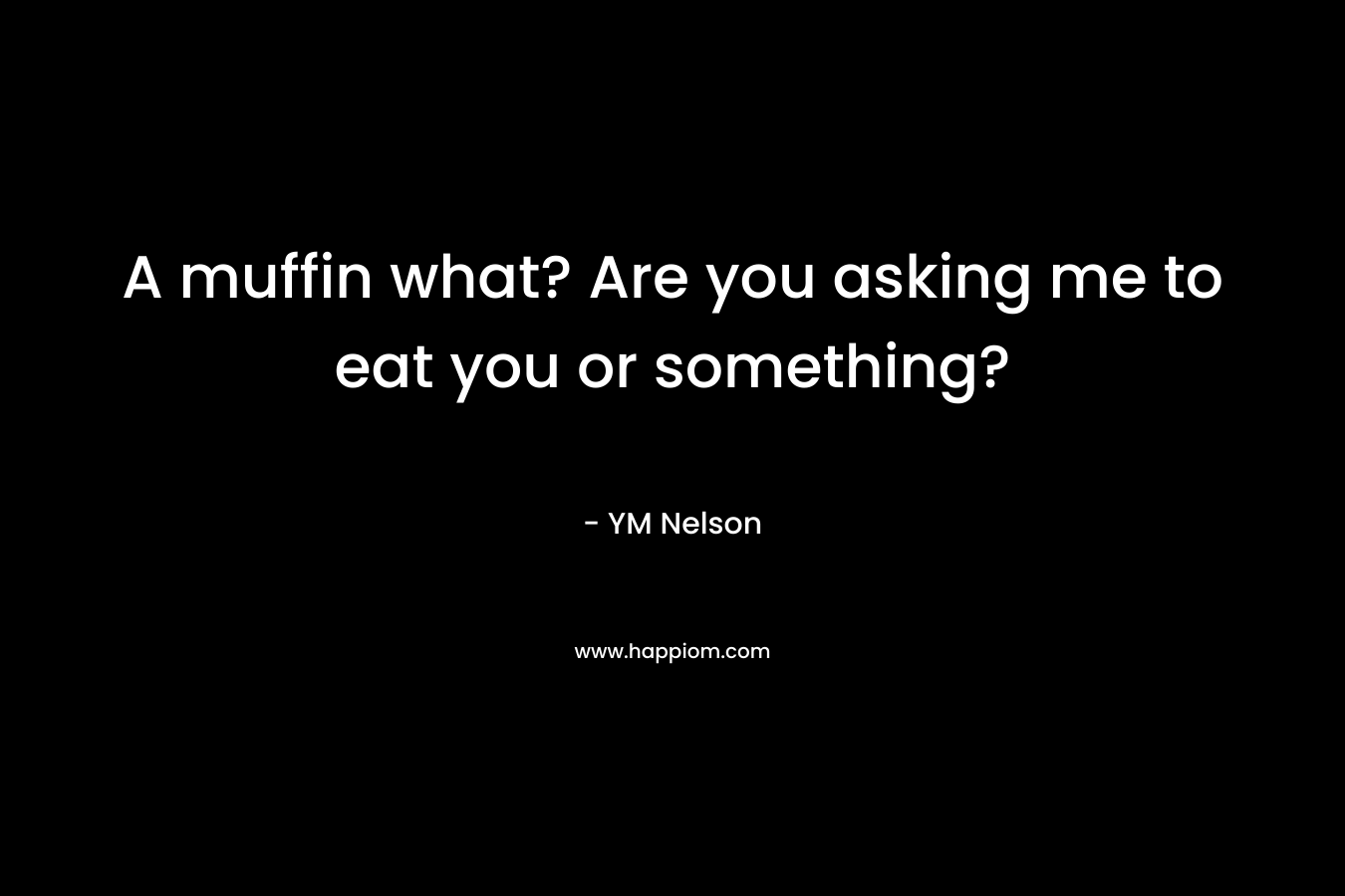 A muffin what? Are you asking me to eat you or something? – YM Nelson