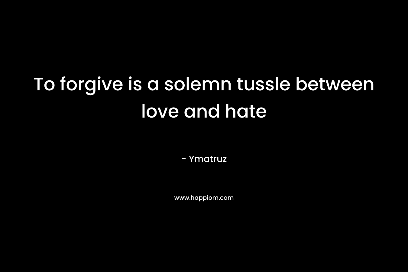 To forgive is a solemn tussle between love and hate – Ymatruz