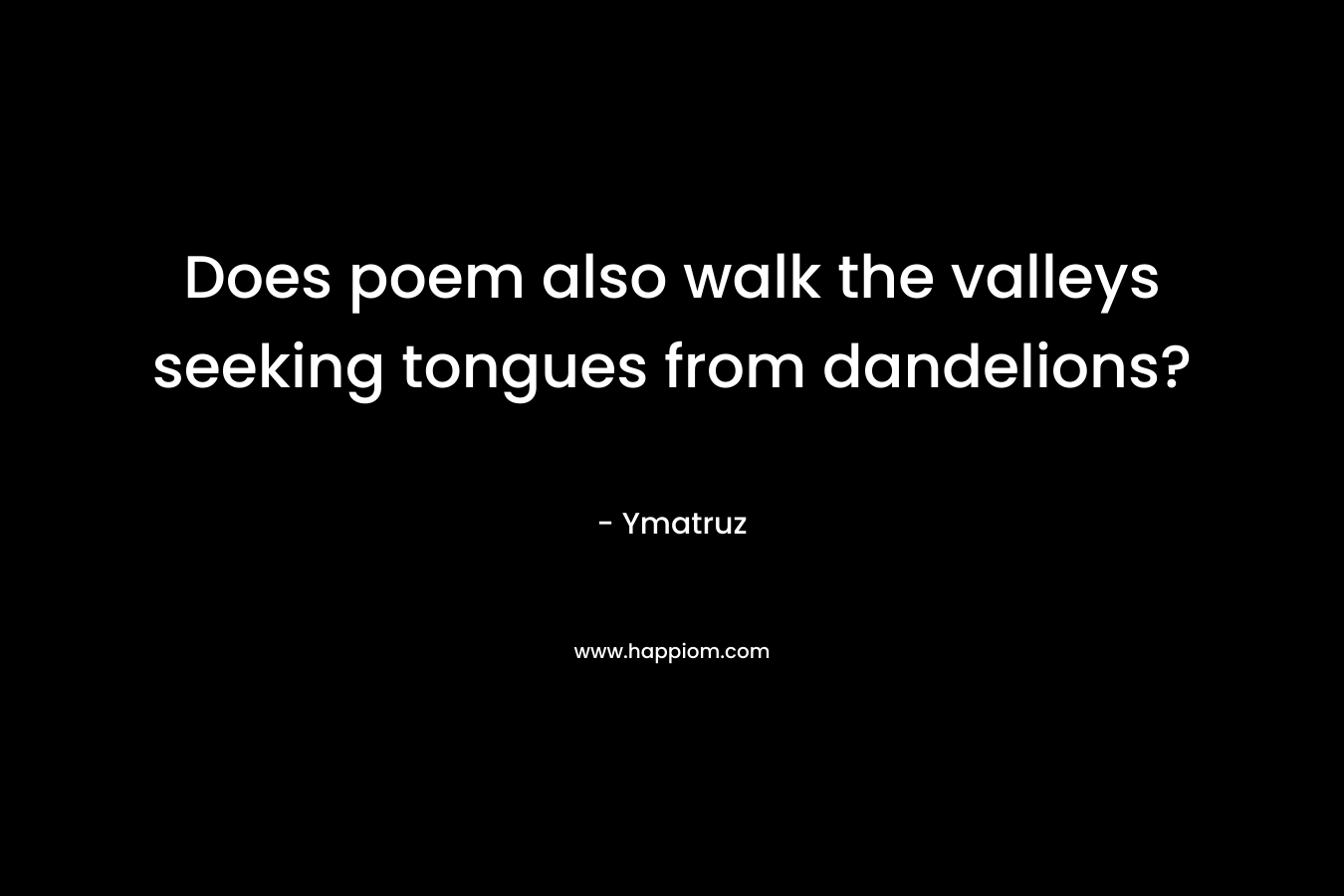 Does poem also walk the valleys seeking tongues from dandelions?