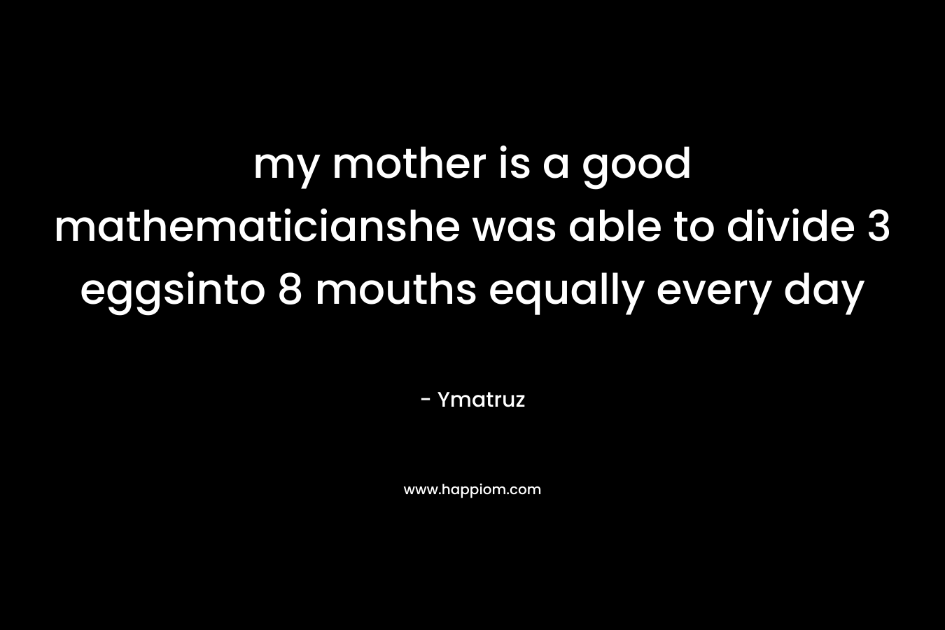 my mother is a good mathematicianshe was able to divide 3 eggsinto 8 mouths equally every day – Ymatruz