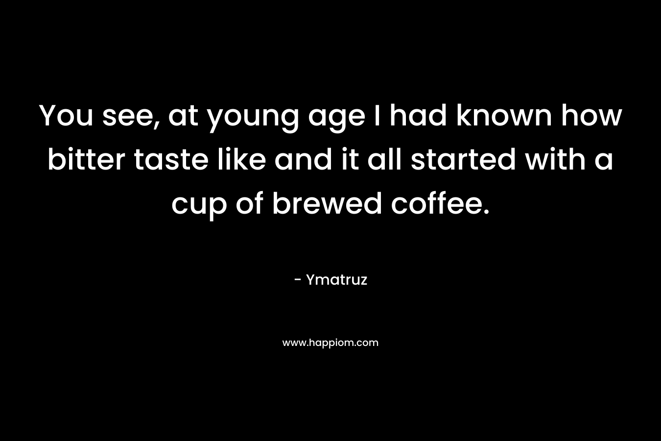 You see, at young age I had known how bitter taste like and it all started with a cup of brewed coffee. – Ymatruz
