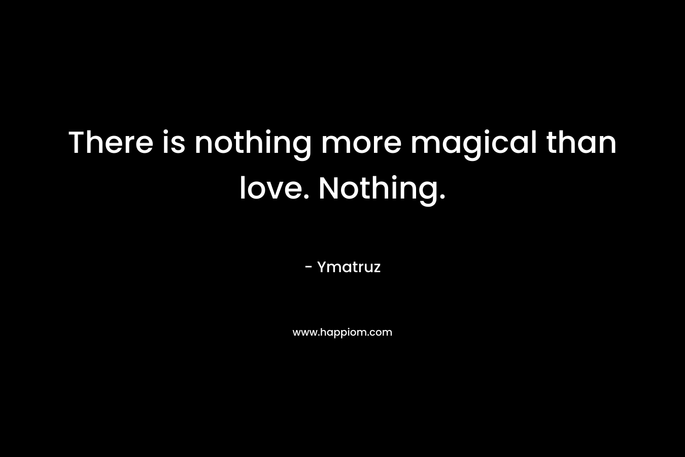 There is nothing more magical than love. Nothing.