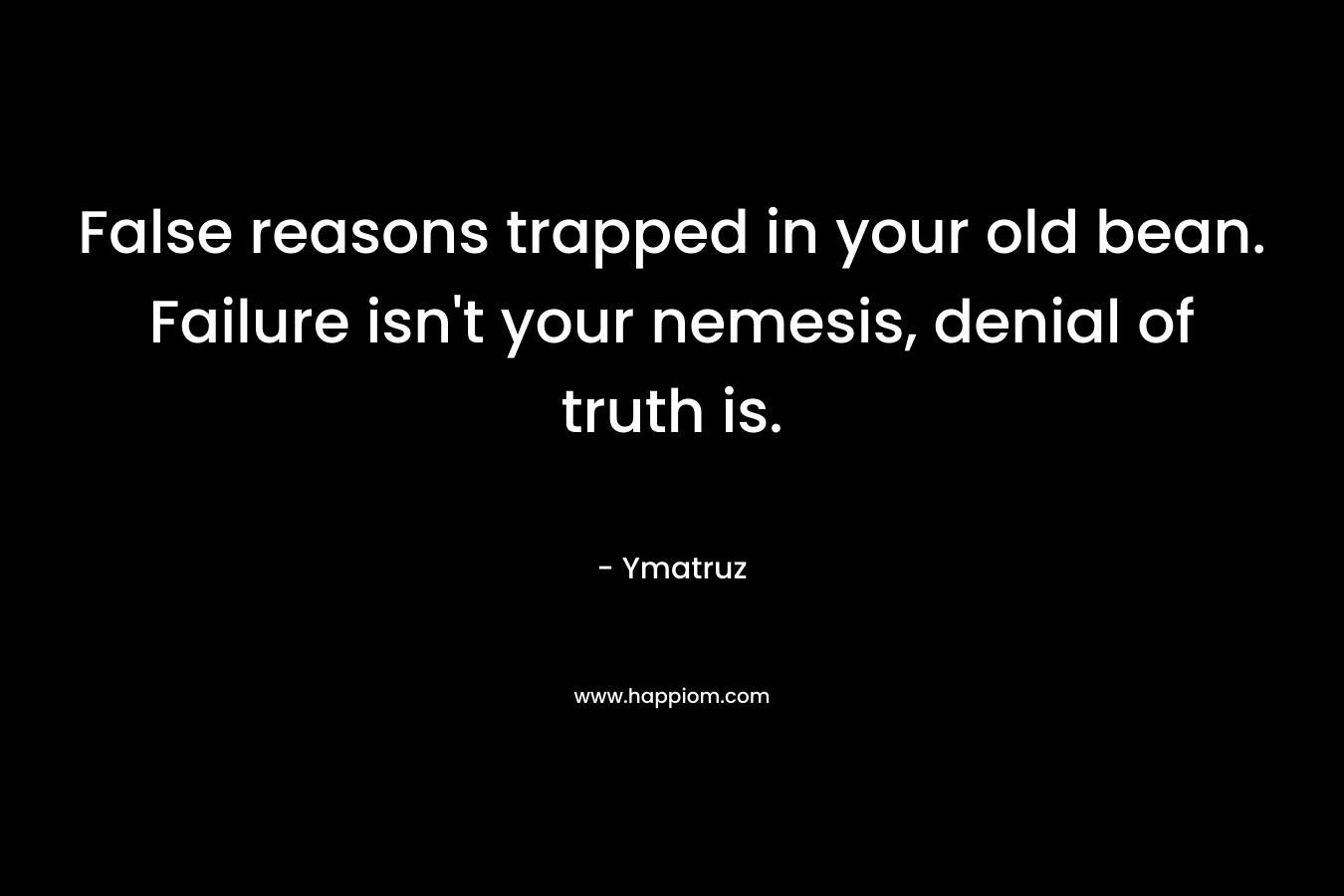 False reasons trapped in your old bean. Failure isn’t your nemesis, denial of truth is. – Ymatruz