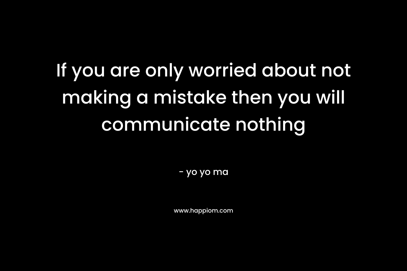 If you are only worried about not making a mistake then you will communicate nothing