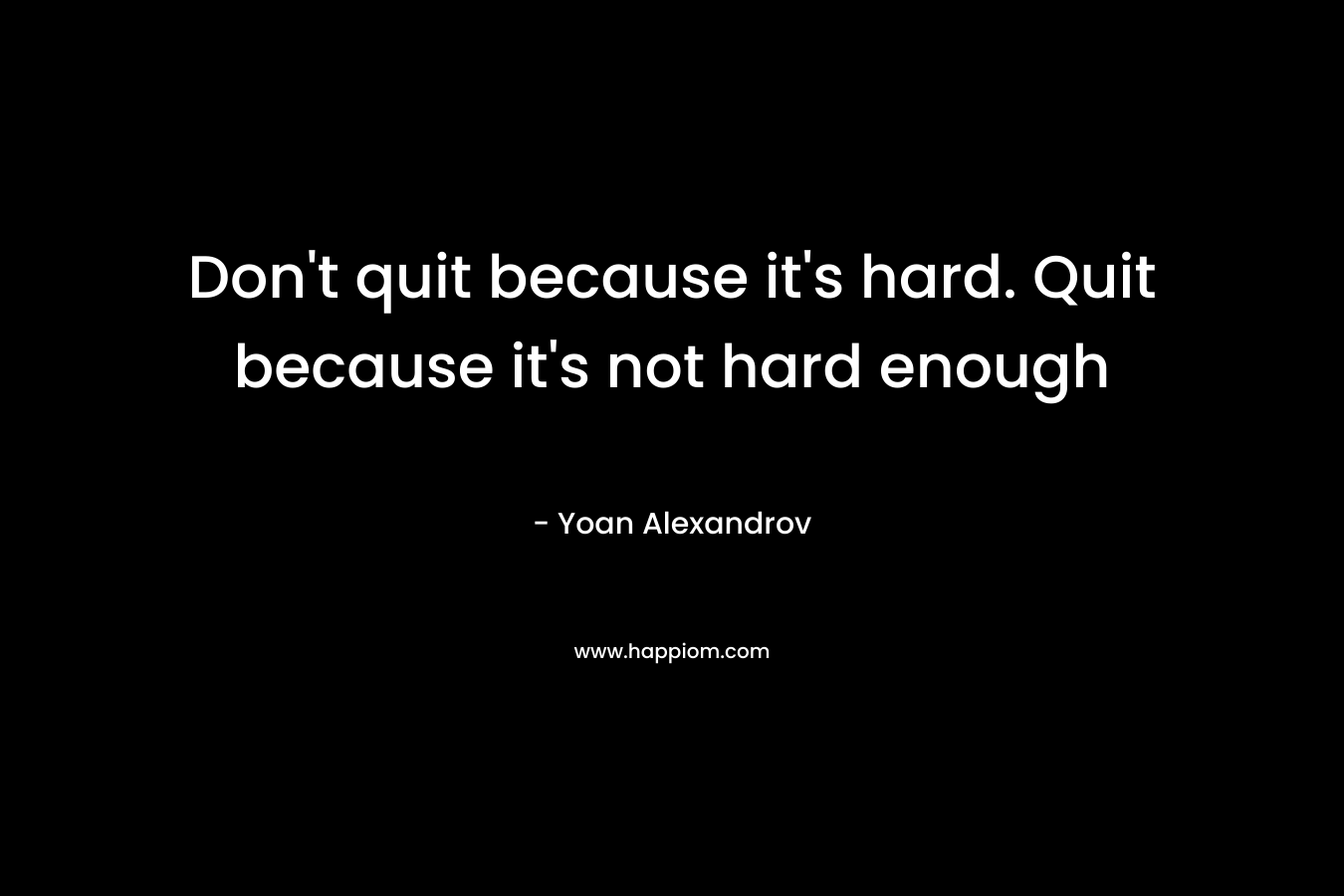 Don't quit because it's hard. Quit because it's not hard enough