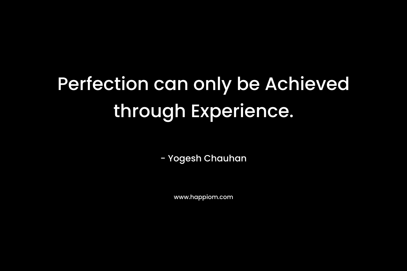 Perfection can only be Achieved through Experience. – Yogesh Chauhan