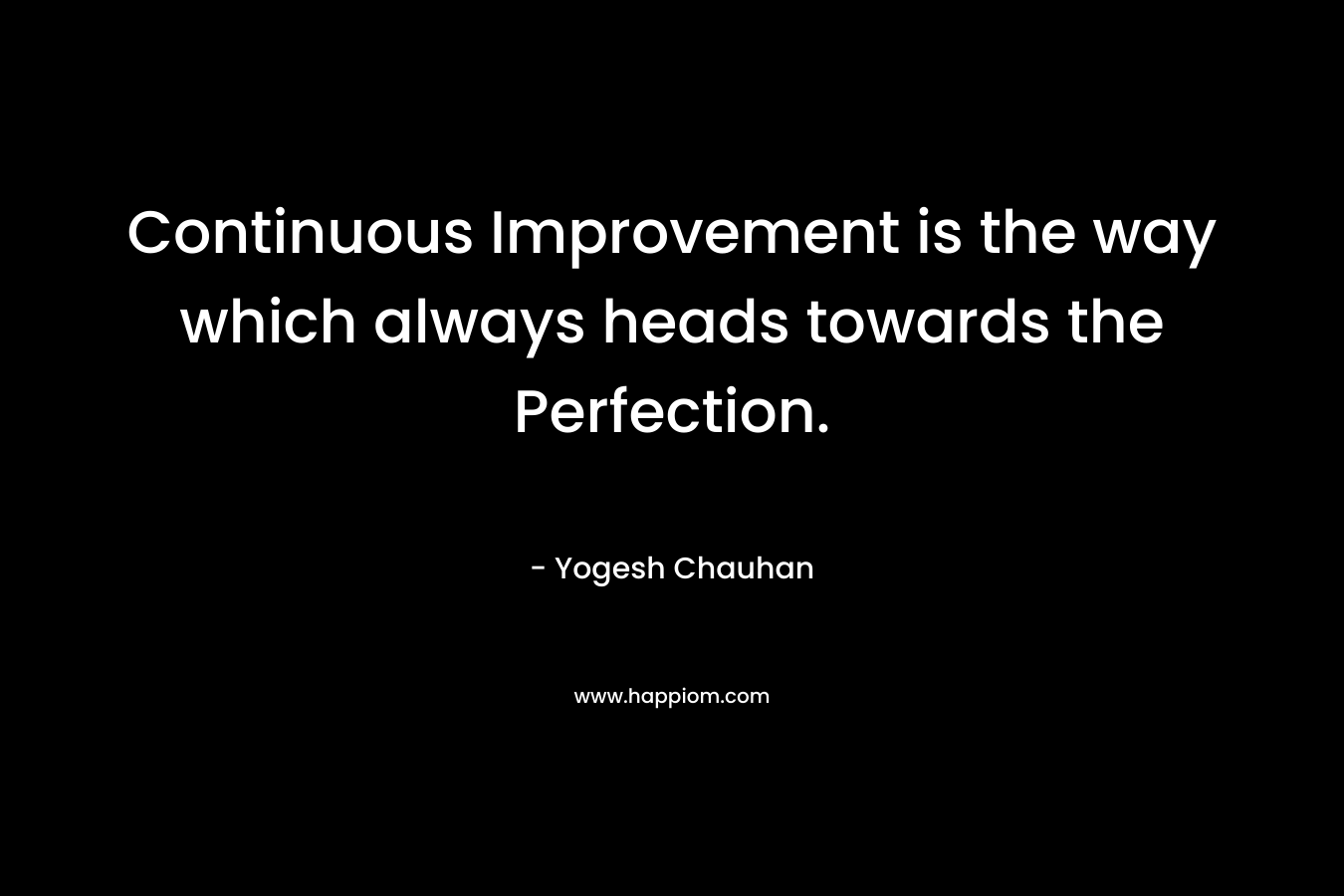 Continuous Improvement is the way which always heads towards the Perfection. – Yogesh Chauhan