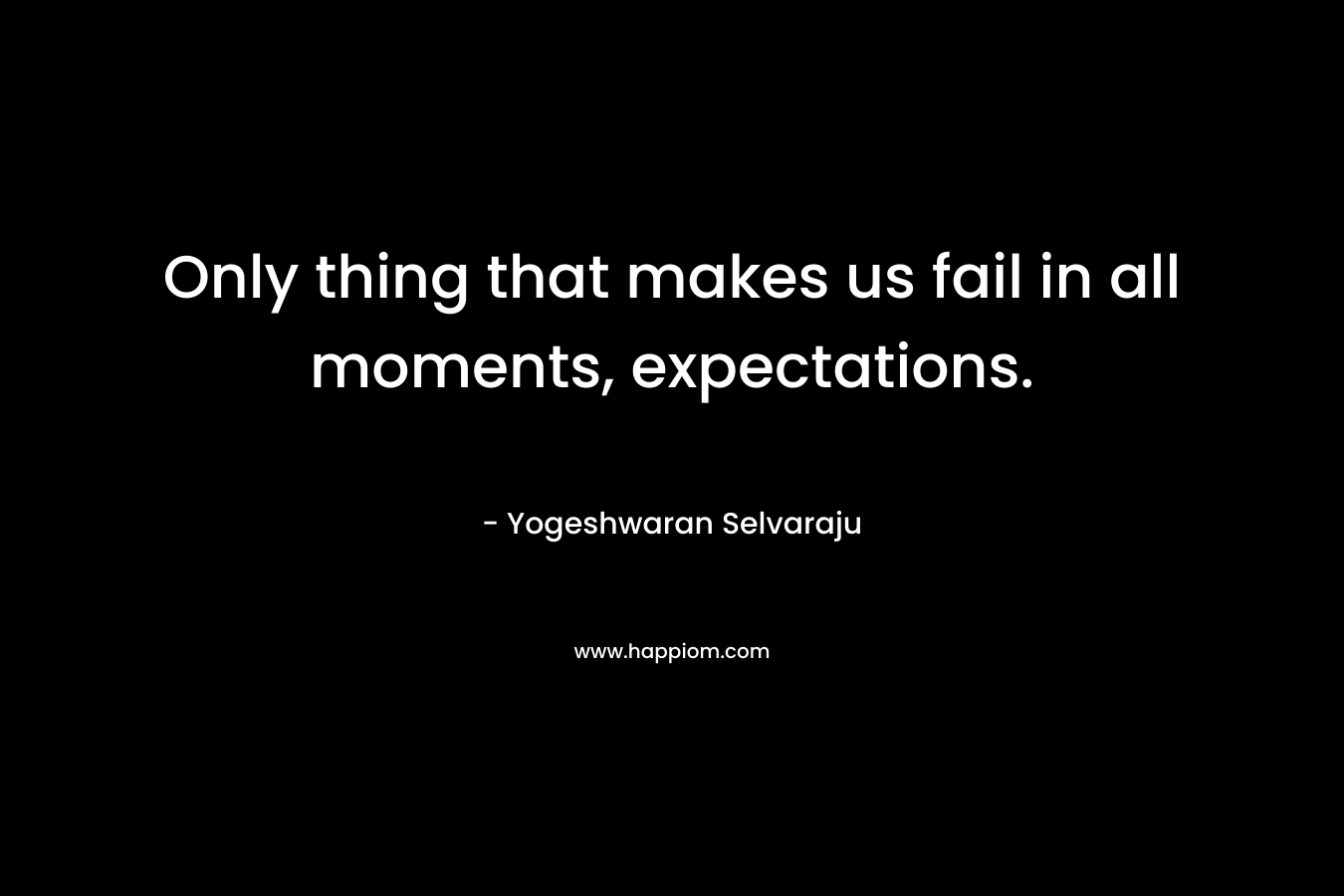 Only thing that makes us fail in all moments, expectations.