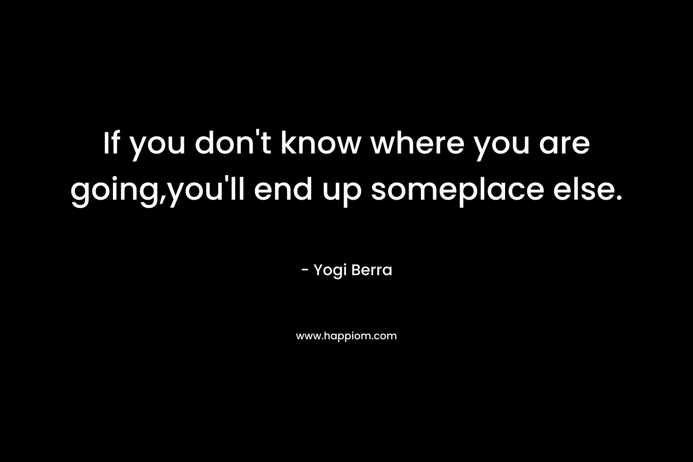 If you don't know where you are going,you'll end up someplace else.