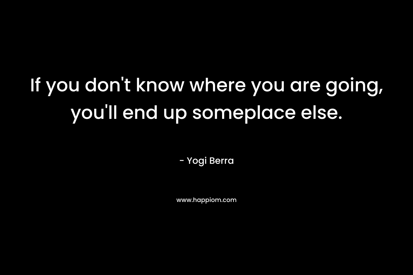 If you don’t know where you are going, you’ll end up someplace else. – Yogi Berra