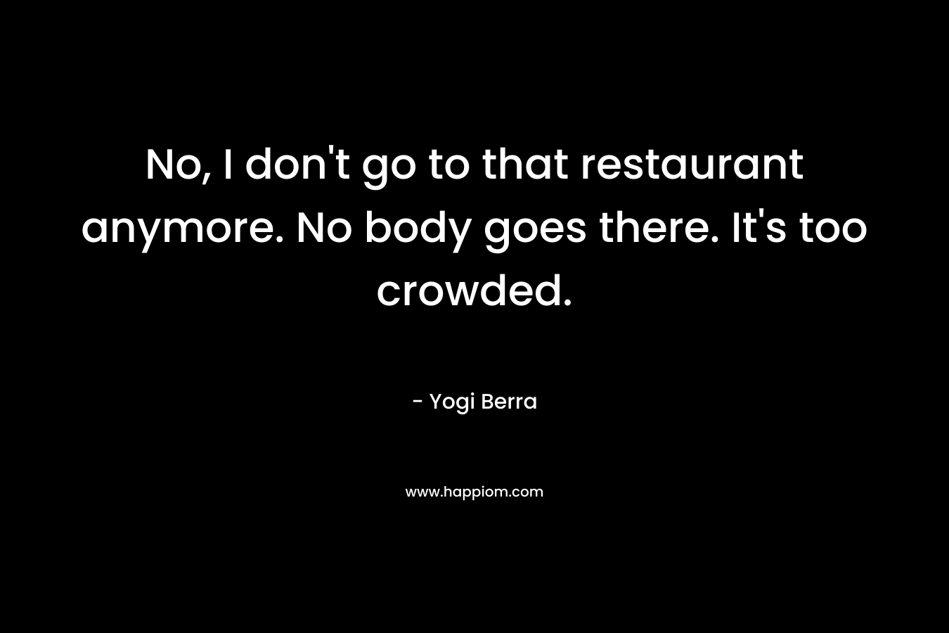 No, I don’t go to that restaurant anymore. No body goes there. It’s too crowded. – Yogi Berra