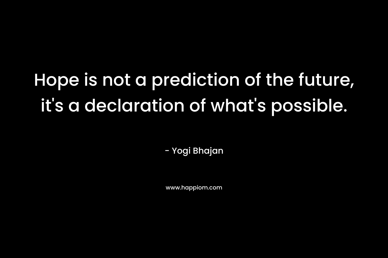 Hope is not a prediction of the future, it’s a declaration of what’s possible. – Yogi Bhajan