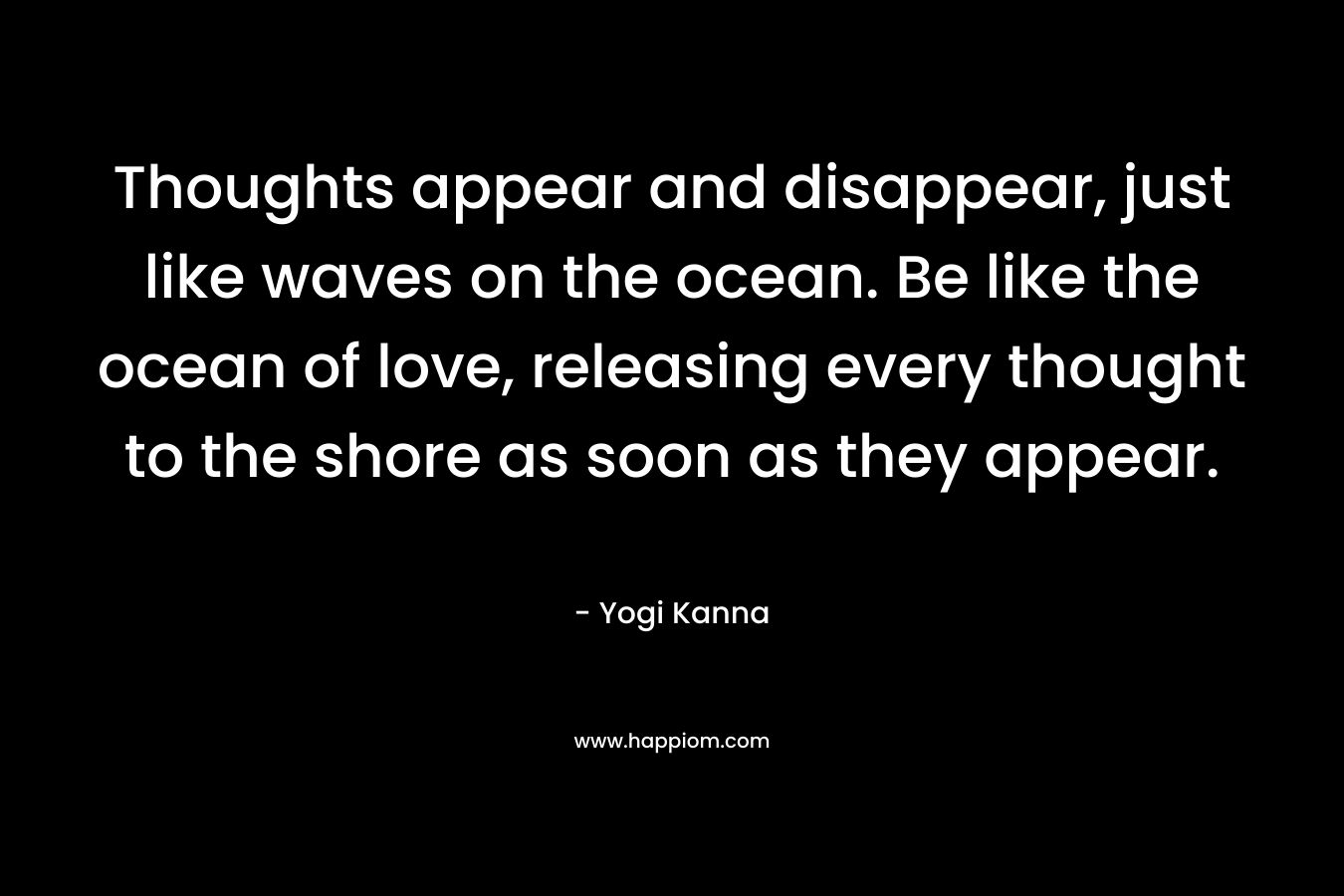 Thoughts appear and disappear, just like waves on the ocean. Be like the ocean of love, releasing every thought to the shore as soon as they appear.