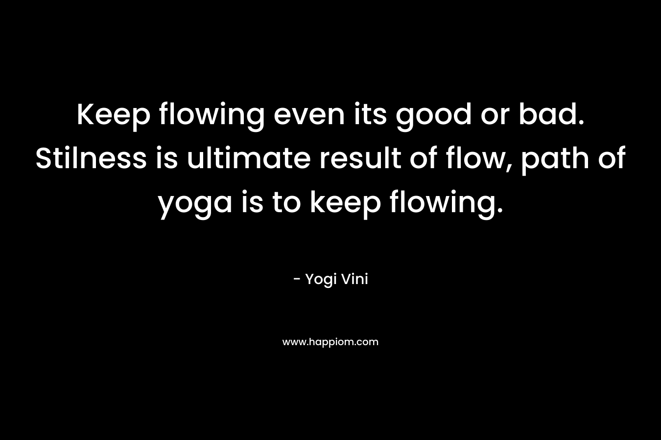 Keep flowing even its good or bad. Stilness is ultimate result of flow, path of yoga is to keep flowing.