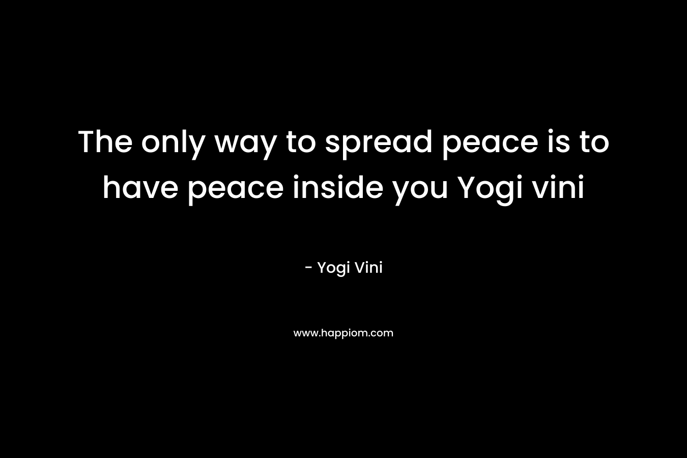 The only way to spread peace is to have peace inside you  Yogi vini – Yogi Vini